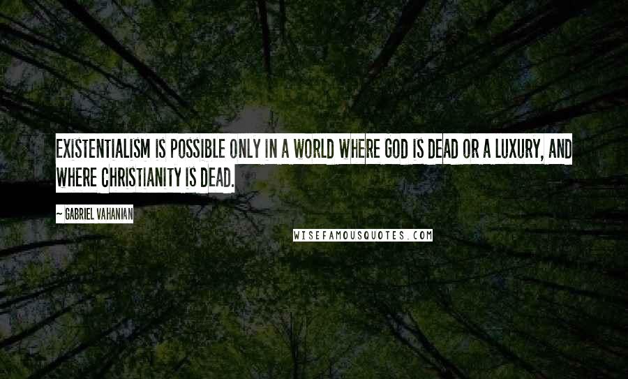 Gabriel Vahanian Quotes: Existentialism is possible only in a world where God is dead or a luxury, and where Christianity is dead.