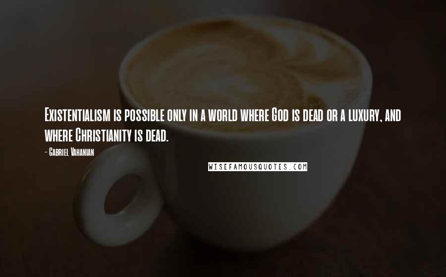 Gabriel Vahanian Quotes: Existentialism is possible only in a world where God is dead or a luxury, and where Christianity is dead.