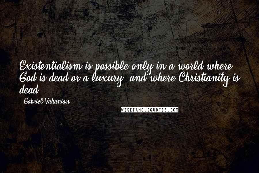 Gabriel Vahanian Quotes: Existentialism is possible only in a world where God is dead or a luxury, and where Christianity is dead.