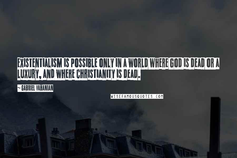 Gabriel Vahanian Quotes: Existentialism is possible only in a world where God is dead or a luxury, and where Christianity is dead.