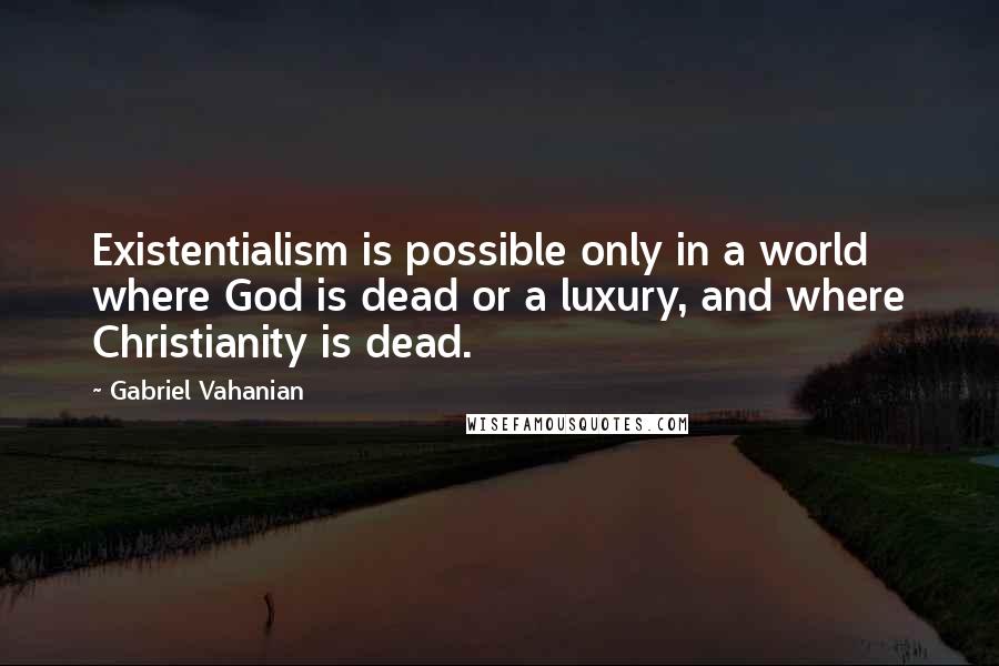 Gabriel Vahanian Quotes: Existentialism is possible only in a world where God is dead or a luxury, and where Christianity is dead.