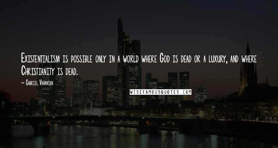 Gabriel Vahanian Quotes: Existentialism is possible only in a world where God is dead or a luxury, and where Christianity is dead.