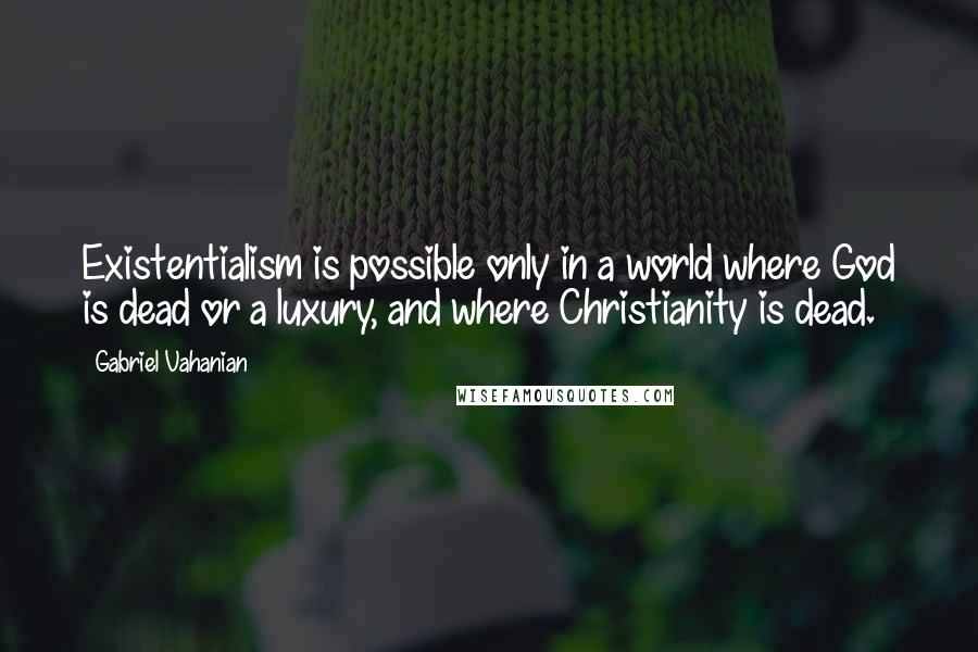 Gabriel Vahanian Quotes: Existentialism is possible only in a world where God is dead or a luxury, and where Christianity is dead.