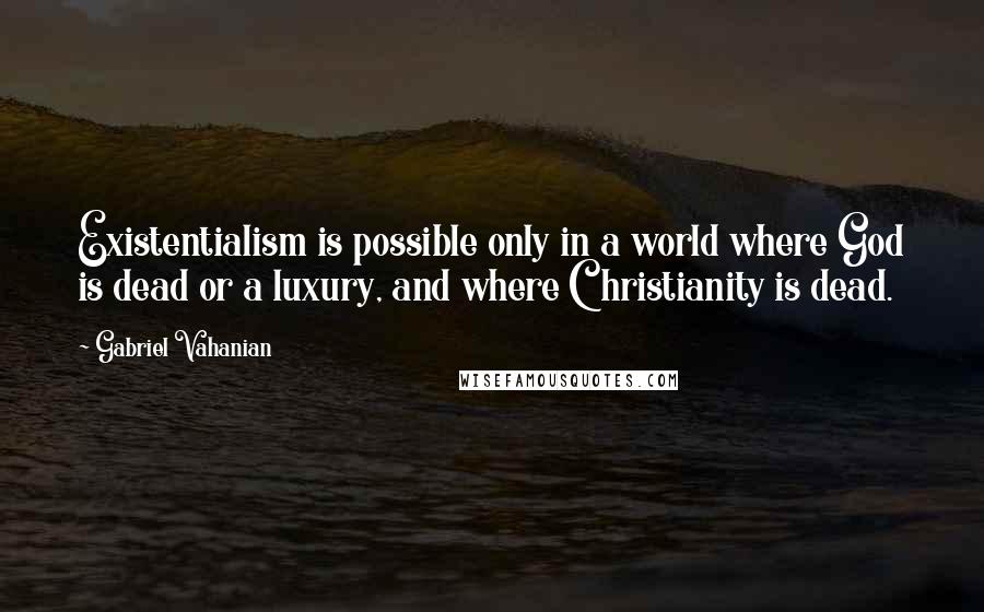 Gabriel Vahanian Quotes: Existentialism is possible only in a world where God is dead or a luxury, and where Christianity is dead.