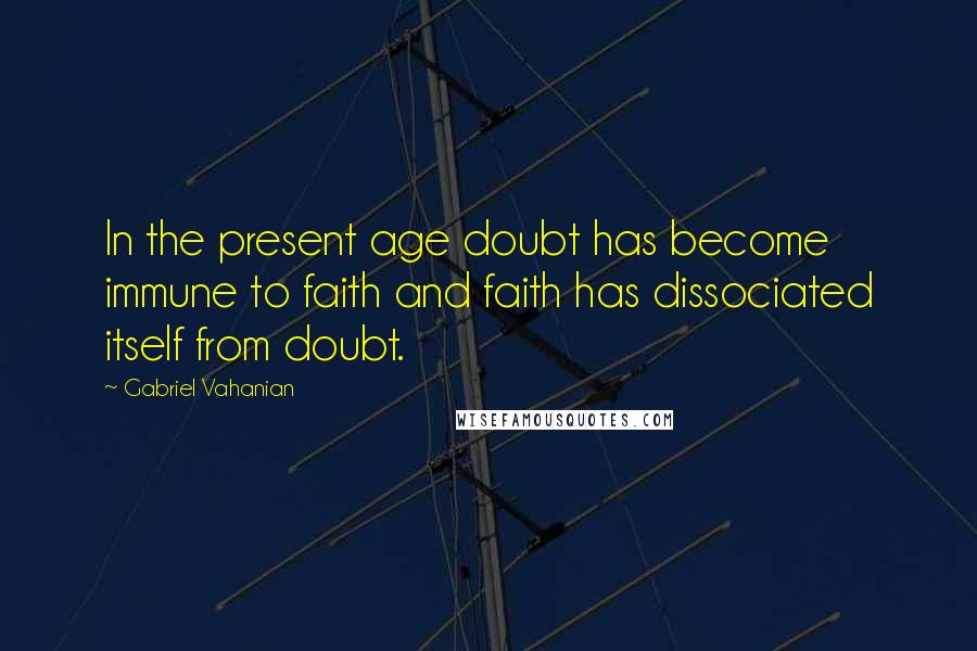 Gabriel Vahanian Quotes: In the present age doubt has become immune to faith and faith has dissociated itself from doubt.