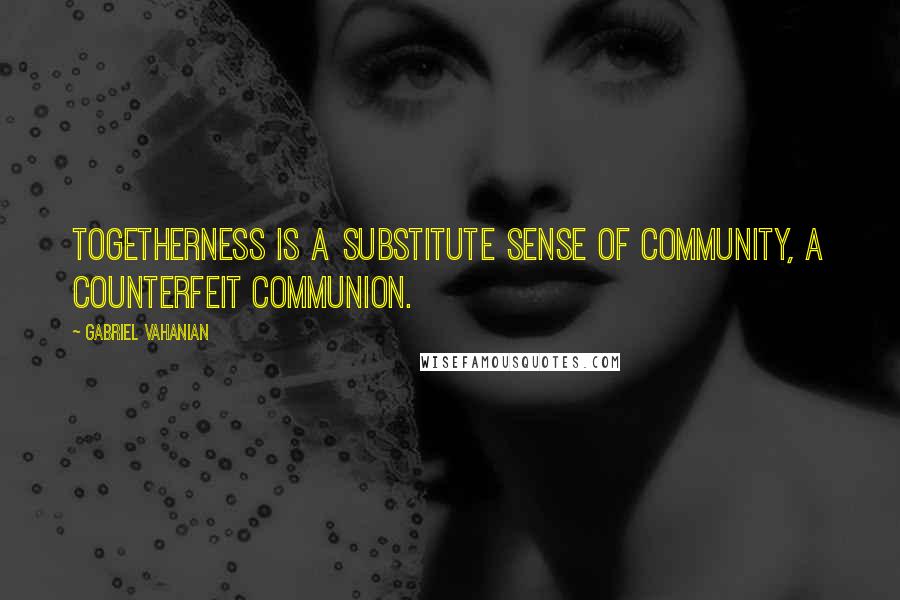 Gabriel Vahanian Quotes: Togetherness is a substitute sense of community, a counterfeit communion.
