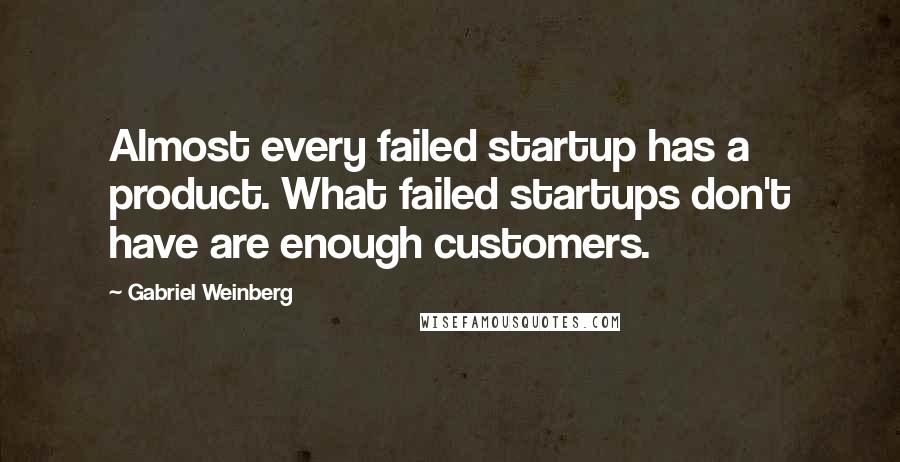 Gabriel Weinberg Quotes: Almost every failed startup has a product. What failed startups don't have are enough customers.