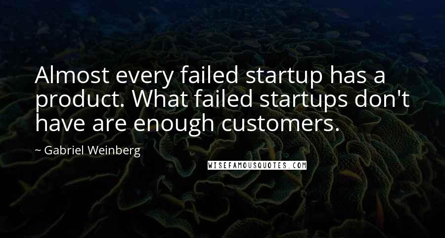 Gabriel Weinberg Quotes: Almost every failed startup has a product. What failed startups don't have are enough customers.