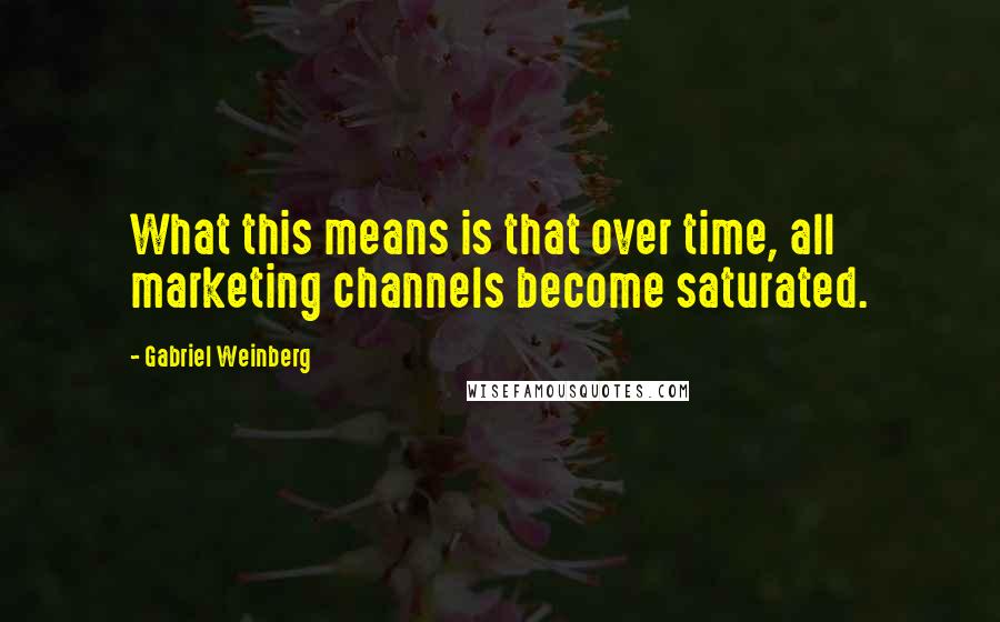 Gabriel Weinberg Quotes: What this means is that over time, all marketing channels become saturated.