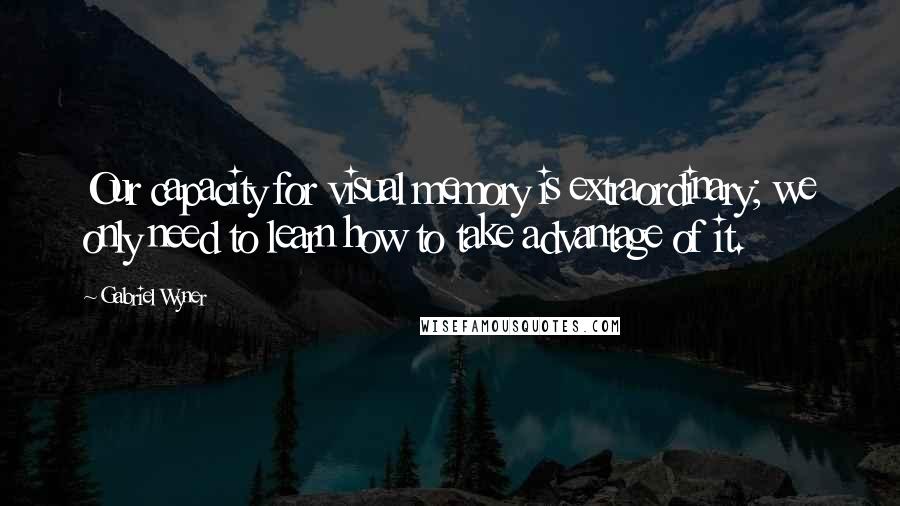 Gabriel Wyner Quotes: Our capacity for visual memory is extraordinary; we only need to learn how to take advantage of it.