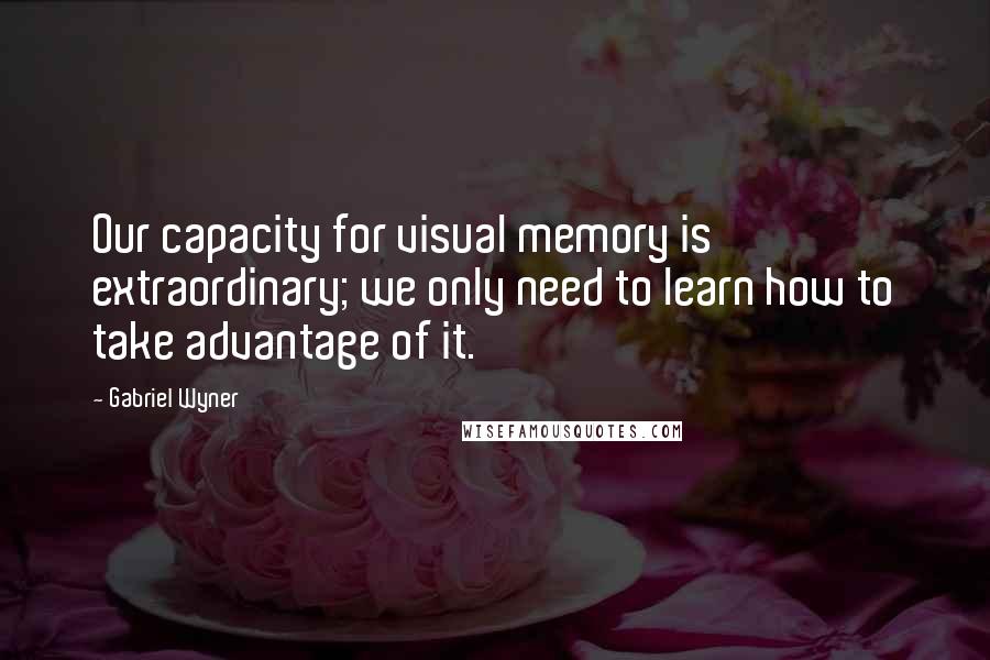 Gabriel Wyner Quotes: Our capacity for visual memory is extraordinary; we only need to learn how to take advantage of it.