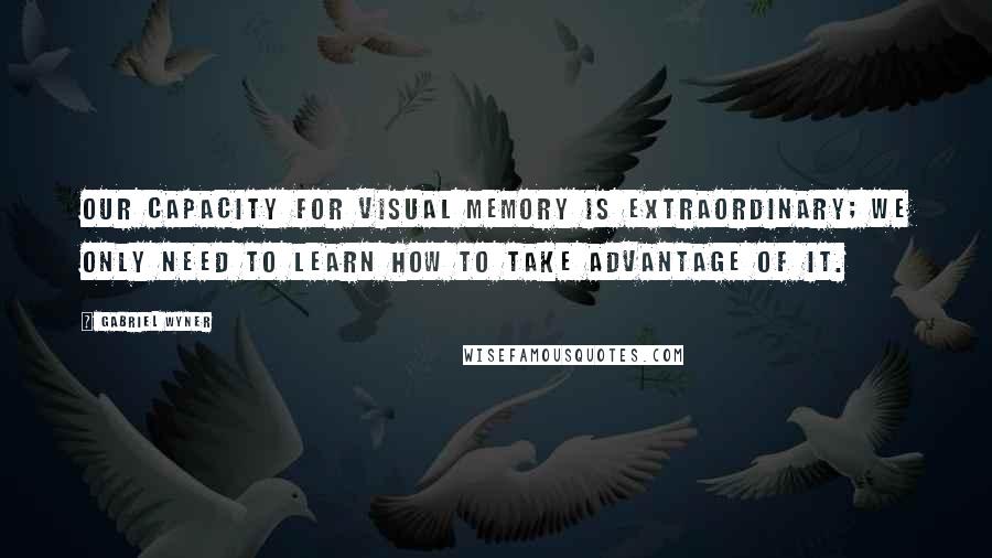 Gabriel Wyner Quotes: Our capacity for visual memory is extraordinary; we only need to learn how to take advantage of it.