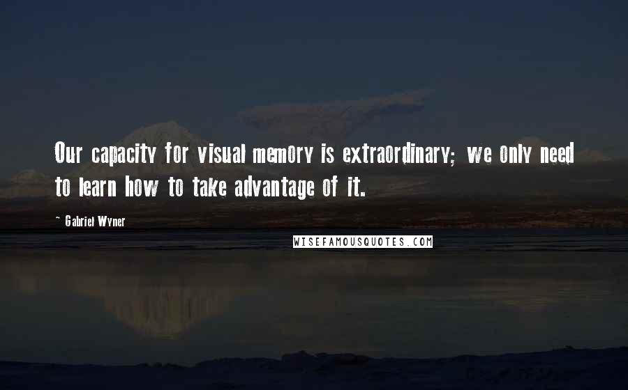 Gabriel Wyner Quotes: Our capacity for visual memory is extraordinary; we only need to learn how to take advantage of it.