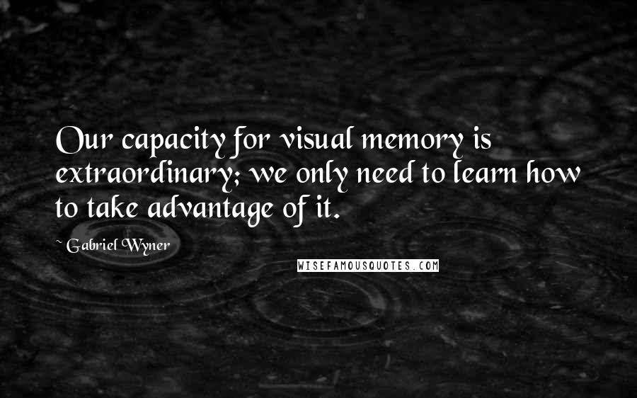 Gabriel Wyner Quotes: Our capacity for visual memory is extraordinary; we only need to learn how to take advantage of it.