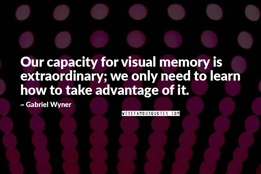 Gabriel Wyner Quotes: Our capacity for visual memory is extraordinary; we only need to learn how to take advantage of it.