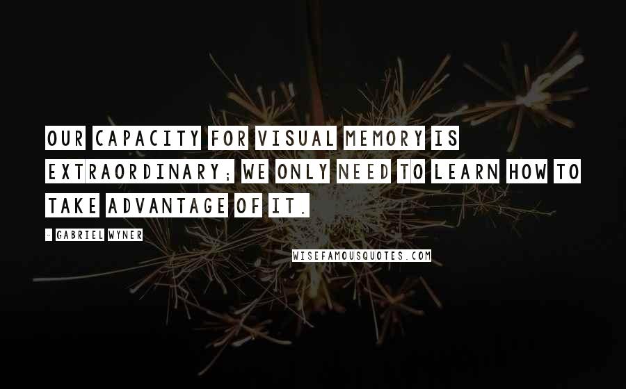 Gabriel Wyner Quotes: Our capacity for visual memory is extraordinary; we only need to learn how to take advantage of it.