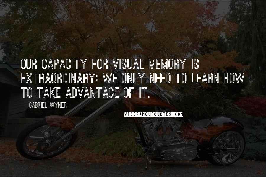 Gabriel Wyner Quotes: Our capacity for visual memory is extraordinary; we only need to learn how to take advantage of it.