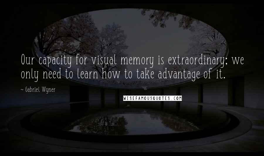 Gabriel Wyner Quotes: Our capacity for visual memory is extraordinary; we only need to learn how to take advantage of it.