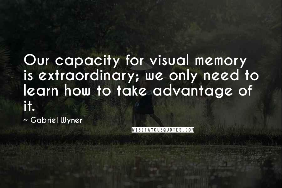 Gabriel Wyner Quotes: Our capacity for visual memory is extraordinary; we only need to learn how to take advantage of it.