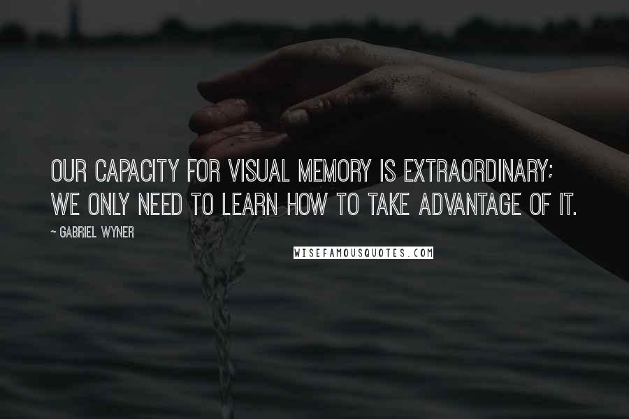 Gabriel Wyner Quotes: Our capacity for visual memory is extraordinary; we only need to learn how to take advantage of it.