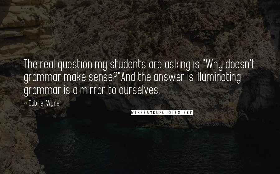 Gabriel Wyner Quotes: The real question my students are asking is "Why doesn't grammar make sense?"And the answer is illuminating: grammar is a mirror to ourselves.