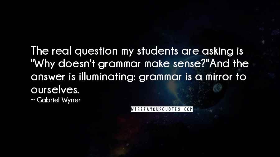 Gabriel Wyner Quotes: The real question my students are asking is "Why doesn't grammar make sense?"And the answer is illuminating: grammar is a mirror to ourselves.