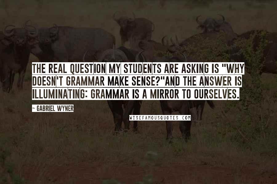 Gabriel Wyner Quotes: The real question my students are asking is "Why doesn't grammar make sense?"And the answer is illuminating: grammar is a mirror to ourselves.