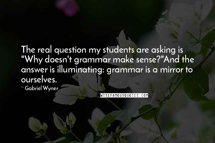 Gabriel Wyner Quotes: The real question my students are asking is "Why doesn't grammar make sense?"And the answer is illuminating: grammar is a mirror to ourselves.