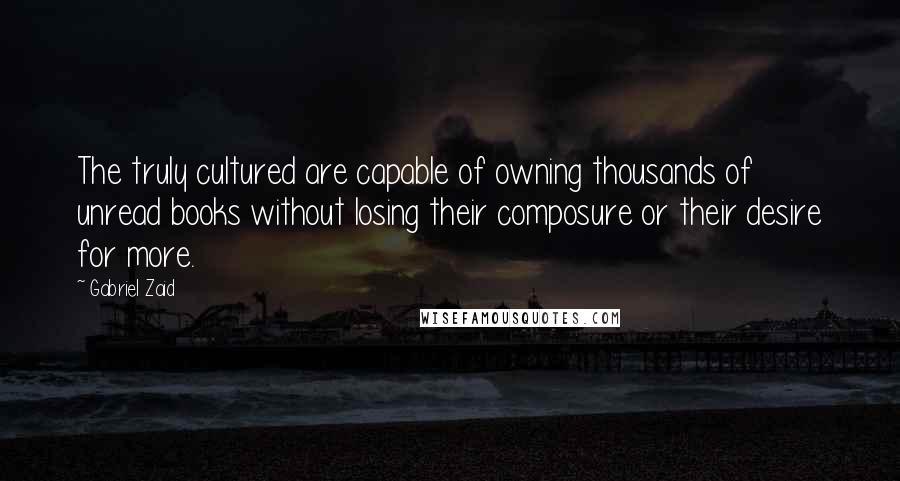 Gabriel Zaid Quotes: The truly cultured are capable of owning thousands of unread books without losing their composure or their desire for more.