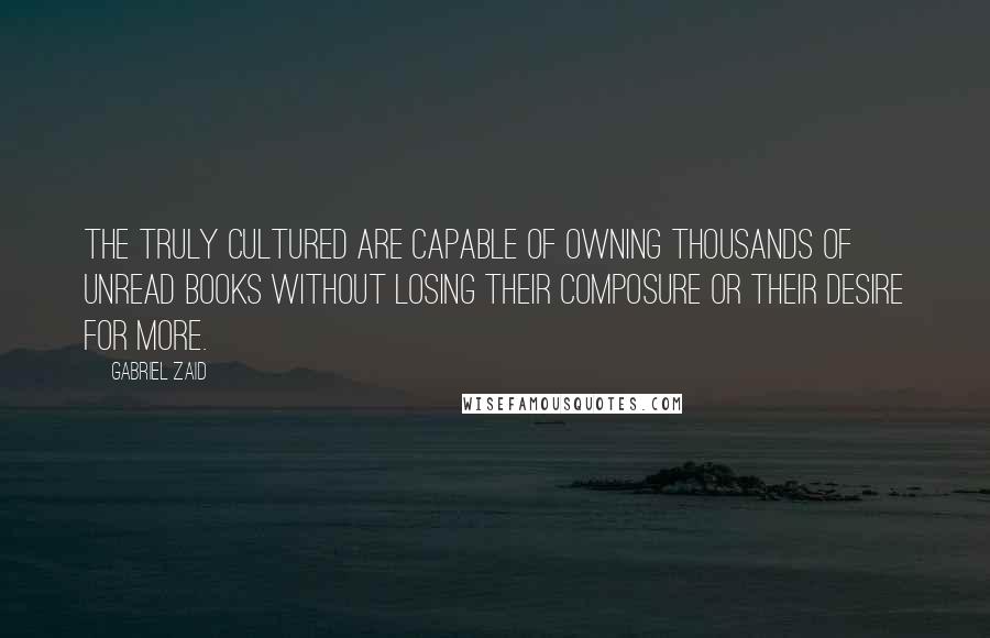 Gabriel Zaid Quotes: The truly cultured are capable of owning thousands of unread books without losing their composure or their desire for more.