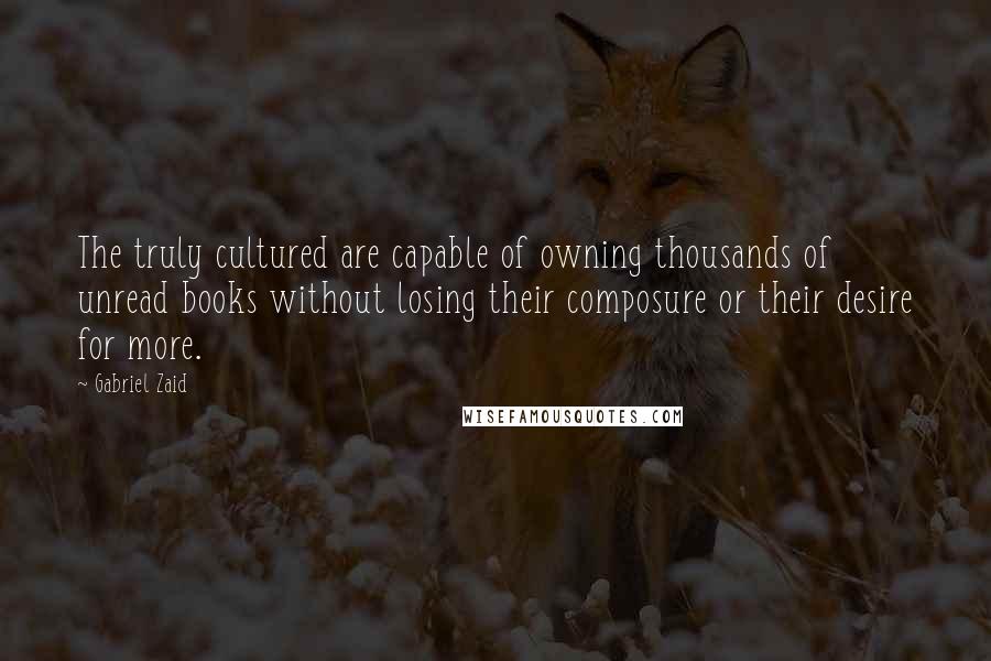 Gabriel Zaid Quotes: The truly cultured are capable of owning thousands of unread books without losing their composure or their desire for more.