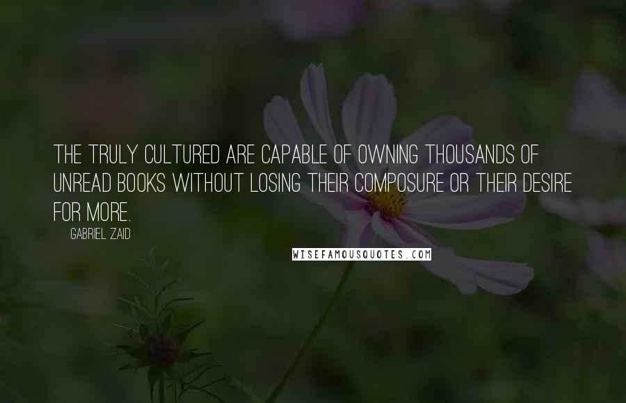 Gabriel Zaid Quotes: The truly cultured are capable of owning thousands of unread books without losing their composure or their desire for more.