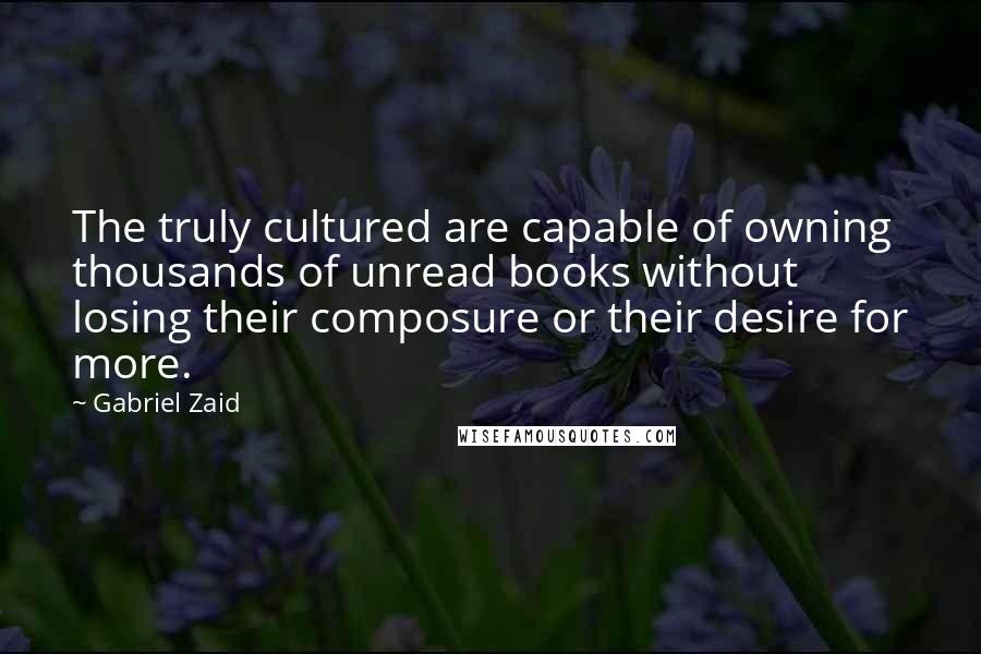 Gabriel Zaid Quotes: The truly cultured are capable of owning thousands of unread books without losing their composure or their desire for more.