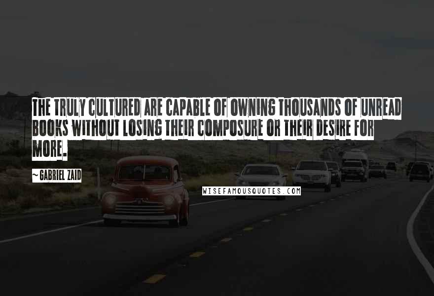 Gabriel Zaid Quotes: The truly cultured are capable of owning thousands of unread books without losing their composure or their desire for more.