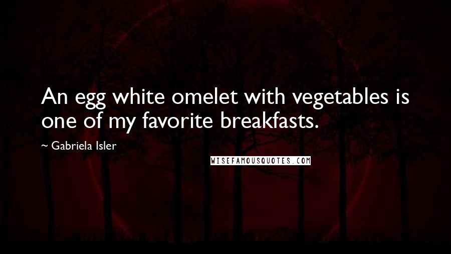 Gabriela Isler Quotes: An egg white omelet with vegetables is one of my favorite breakfasts.