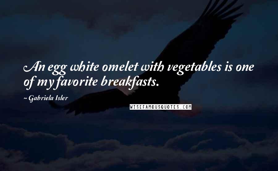 Gabriela Isler Quotes: An egg white omelet with vegetables is one of my favorite breakfasts.