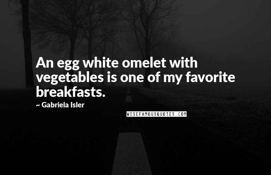 Gabriela Isler Quotes: An egg white omelet with vegetables is one of my favorite breakfasts.