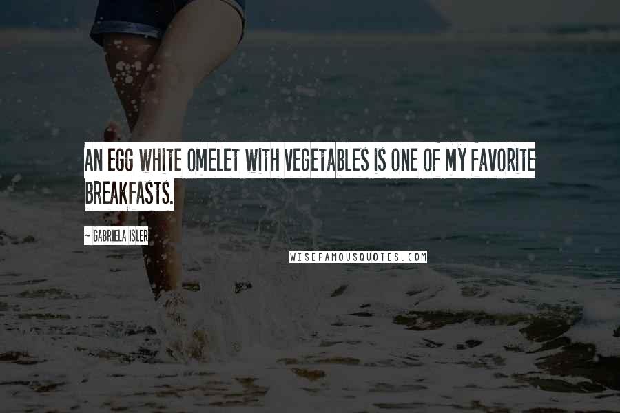 Gabriela Isler Quotes: An egg white omelet with vegetables is one of my favorite breakfasts.