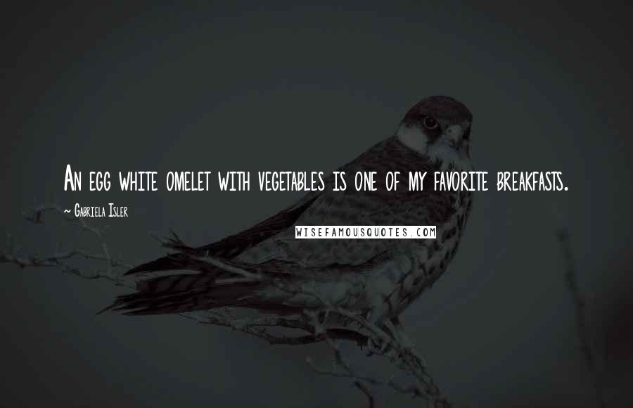 Gabriela Isler Quotes: An egg white omelet with vegetables is one of my favorite breakfasts.