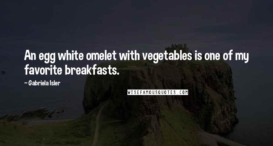 Gabriela Isler Quotes: An egg white omelet with vegetables is one of my favorite breakfasts.