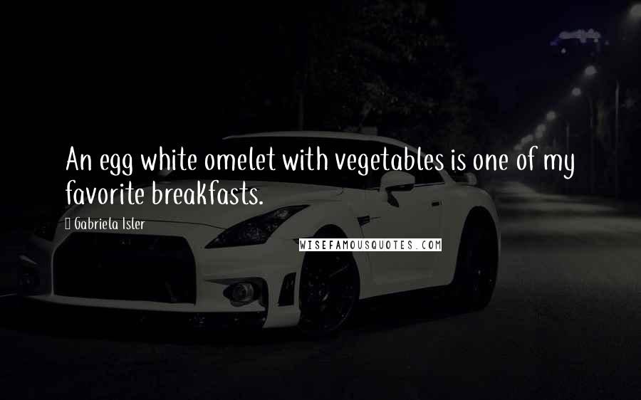 Gabriela Isler Quotes: An egg white omelet with vegetables is one of my favorite breakfasts.