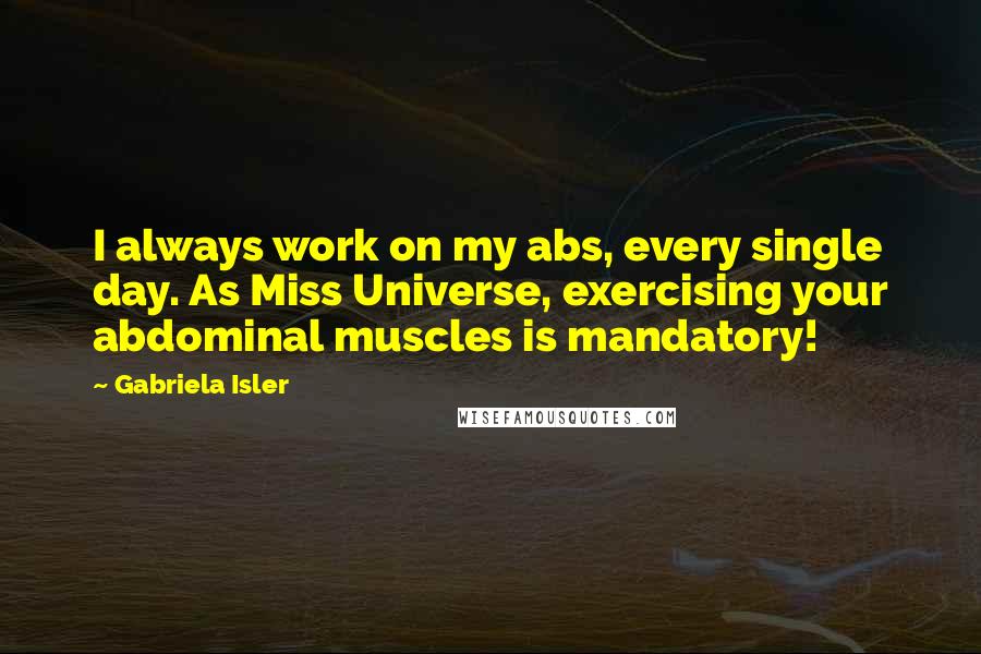 Gabriela Isler Quotes: I always work on my abs, every single day. As Miss Universe, exercising your abdominal muscles is mandatory!