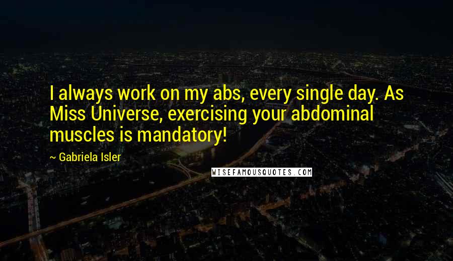 Gabriela Isler Quotes: I always work on my abs, every single day. As Miss Universe, exercising your abdominal muscles is mandatory!