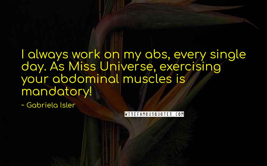 Gabriela Isler Quotes: I always work on my abs, every single day. As Miss Universe, exercising your abdominal muscles is mandatory!
