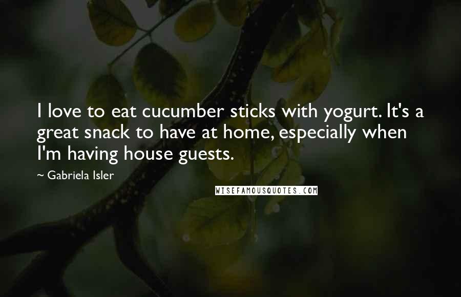 Gabriela Isler Quotes: I love to eat cucumber sticks with yogurt. It's a great snack to have at home, especially when I'm having house guests.