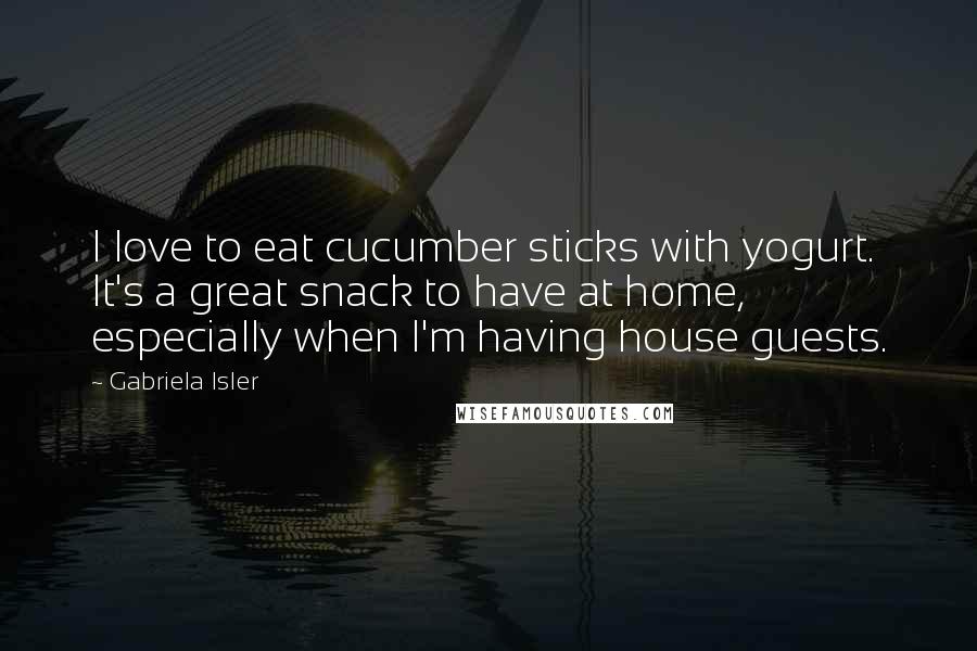 Gabriela Isler Quotes: I love to eat cucumber sticks with yogurt. It's a great snack to have at home, especially when I'm having house guests.