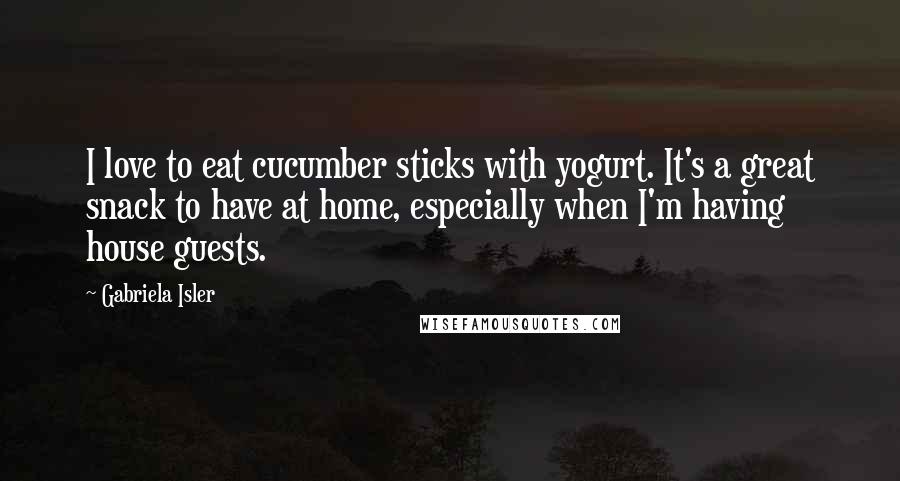 Gabriela Isler Quotes: I love to eat cucumber sticks with yogurt. It's a great snack to have at home, especially when I'm having house guests.