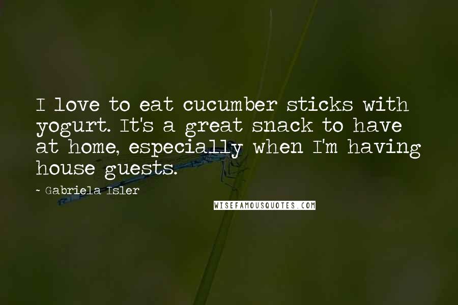 Gabriela Isler Quotes: I love to eat cucumber sticks with yogurt. It's a great snack to have at home, especially when I'm having house guests.