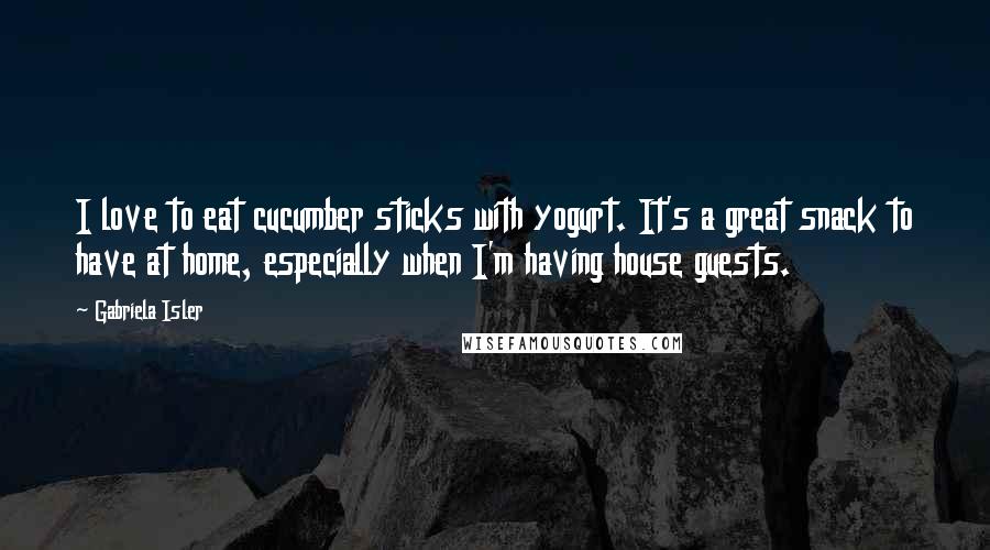 Gabriela Isler Quotes: I love to eat cucumber sticks with yogurt. It's a great snack to have at home, especially when I'm having house guests.