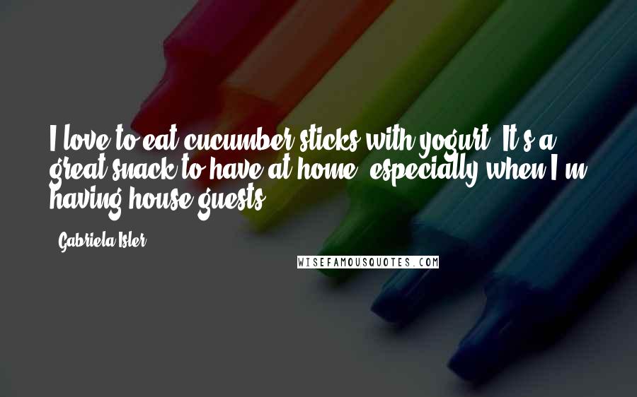 Gabriela Isler Quotes: I love to eat cucumber sticks with yogurt. It's a great snack to have at home, especially when I'm having house guests.